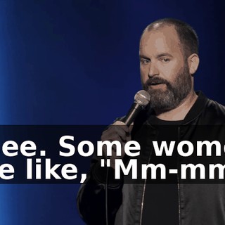 I see. Some women are like, "Mm-mm.