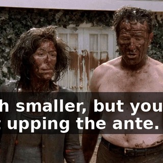 much smaller, but you just kept upping the ante.