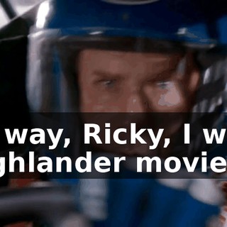By the way, Ricky, I watched the Highlander movie.