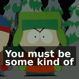 You must be some kind of