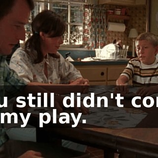 You still didn't come to my play.