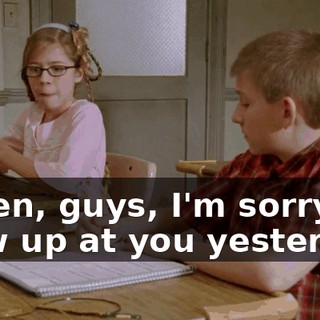 Listen, guys, I'm sorry I blew up at you yesterday.