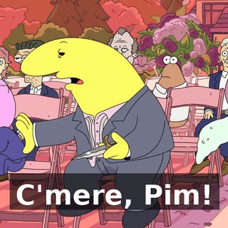 C'mere, Pim!