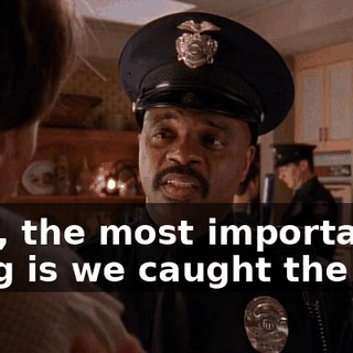 Well, the most important thing is we caught the guy.