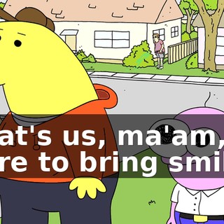 That's us, ma'am, here to bring smiles