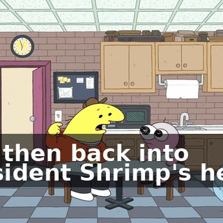 and then back into President Shrimp's head?
