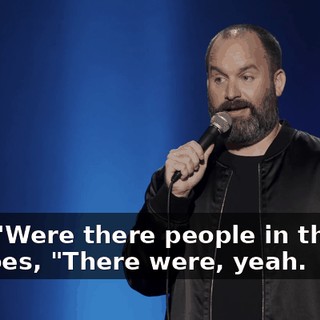 I go, "Were there people in there?" He goes, "There were, yeah.