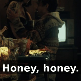 Honey, honey.