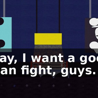 Okay, I want a good, clean fight, guys.