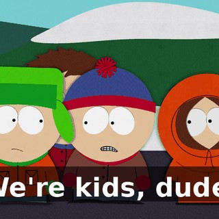 We're kids, dude.