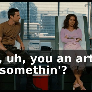 So, uh, you an artist or somethin'?