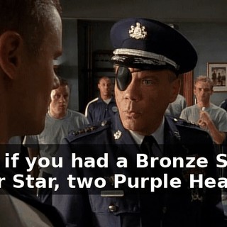 Well, if you had a Bronze Star, a Silver Star, two Purple Hearts,