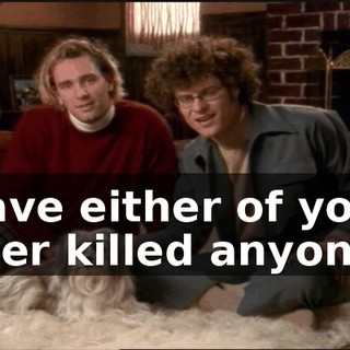 Have either of you ever killed anyone?