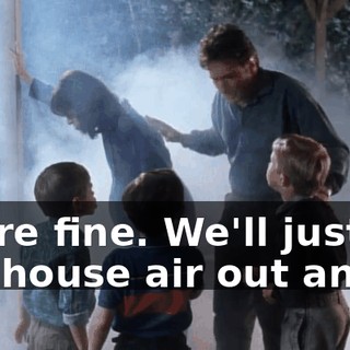 We're fine. We'll just let the house air out and...