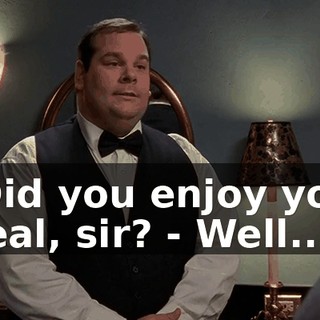 - Did you enjoy your meal, sir? - Well...