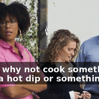 Jake, why not cook something? Like a hot dip or something.