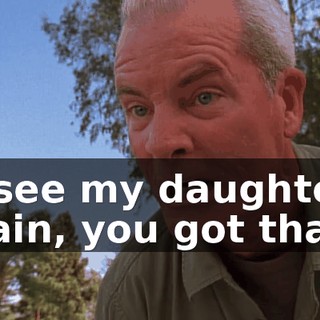 to see my daughter again, you got that?!