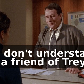 You don't understand. I'm a friend of Trey's.