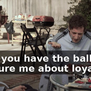 and you have the balls to lecture me about loyalty?
