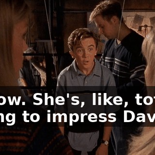 I know. She's, like, totally trying to impress David,