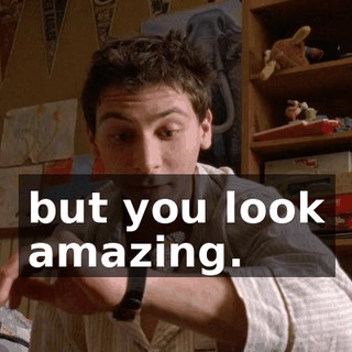but you look amazing.