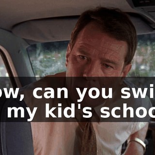 Now, can you swing by my kid's school?
