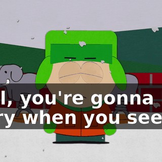 Well, you're gonna be sorry when you see me
