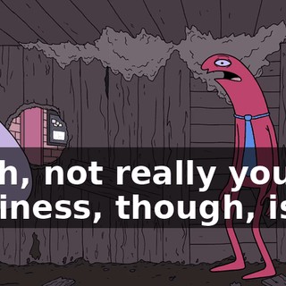 Yeah, not really your business, though, is it?