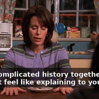 and complicated history together that I don't feel like explaining to you.