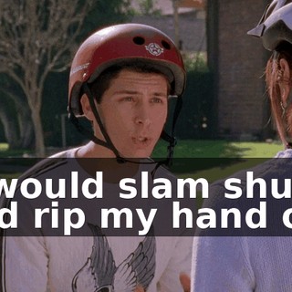 it would slam shut and rip my hand off,
