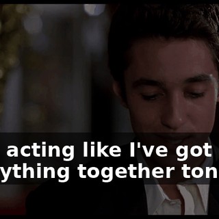 I-I'm acting like I've got everything together tonight.