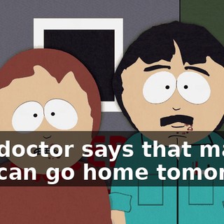 The doctor says that maybe you can go home tomorrow.