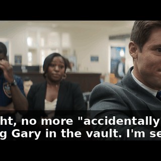 All right, no more "accidentally" locking Gary in the vault. I'm serious.