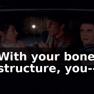 With your bone structure, you--