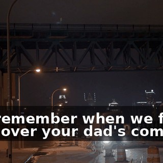 You remember when we first took over your dad's company