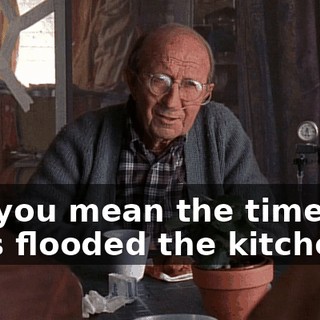 Oh, you mean the time you boys flooded the kitchen.