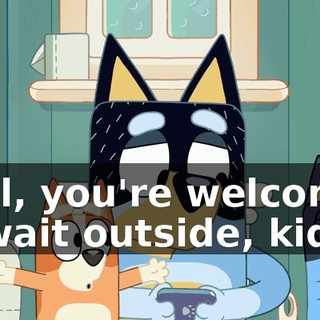 Well, you're welcome to wait outside, kiddo.
