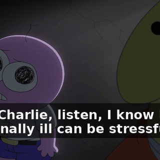 Hey, Charlie, listen, I know being terminally ill can be stressful,