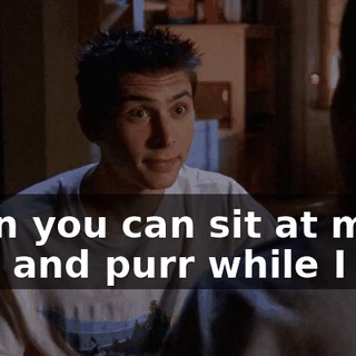 Then you can sit at my feet and purr while I eat.