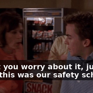 Don't you worry about it, just be glad this was our safety school.