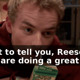 I got to tell you, Reese, you are doing a great job.