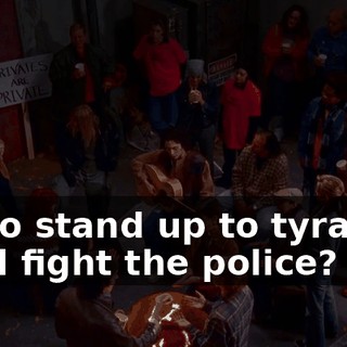 ♪ Who stand up to tyrants and fight the police? ♪