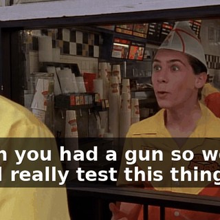 I wish you had a gun so we could really test this thing out.