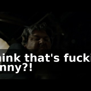 Think that's fuckin' funny?!