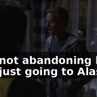 I'm not abandoning her. I'm just going to Alaska.
