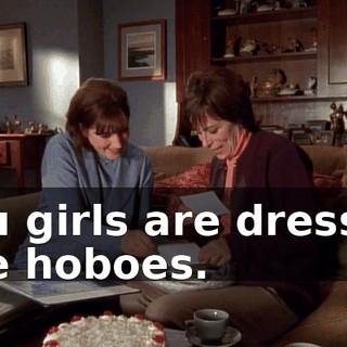 You girls are dressed like hoboes.