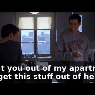 l want you out of my apartment. And get this stuff out of here.