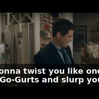I'm gonna twist you like one of your Go-Gurts and slurp you dry.