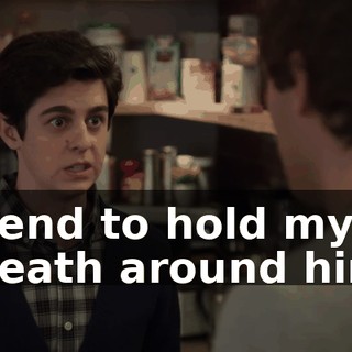 I tend to hold my breath around him.