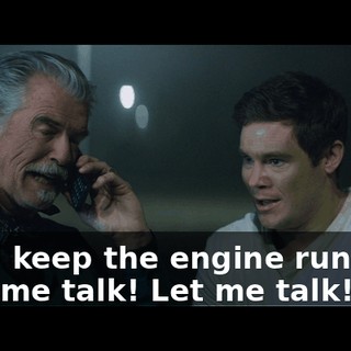 - And keep the engine running! - Let me talk! Let me talk!